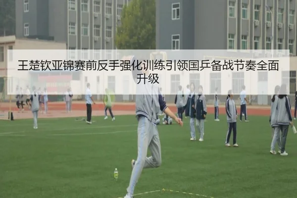 王楚钦亚锦赛前反手强化训练引领国乒备战节奏全面升级